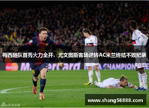梅西随队首秀火力全开，尤文图斯客场逆转AC米兰终结不败纪录