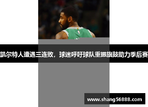凯尔特人遭遇三连败，球迷呼吁球队重振旗鼓助力季后赛