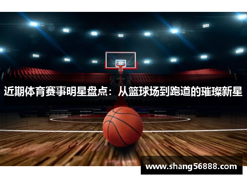 近期体育赛事明星盘点：从篮球场到跑道的璀璨新星