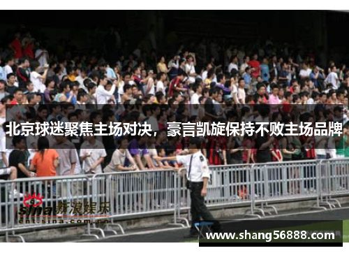 北京球迷聚焦主场对决，豪言凯旋保持不败主场品牌