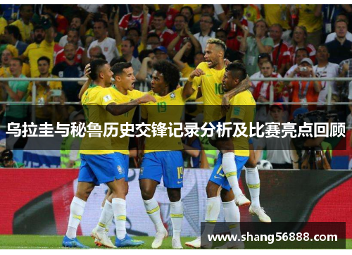 乌拉圭与秘鲁历史交锋记录分析及比赛亮点回顾