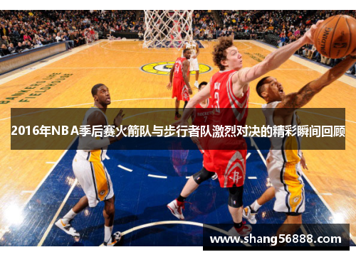 2016年NBA季后赛火箭队与步行者队激烈对决的精彩瞬间回顾
