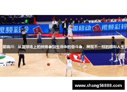 翟晓川：从篮球场上的拼搏者到生活中的奋斗者，展现不一样的精彩人生