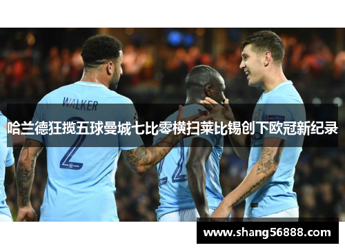 哈兰德狂揽五球曼城七比零横扫莱比锡创下欧冠新纪录