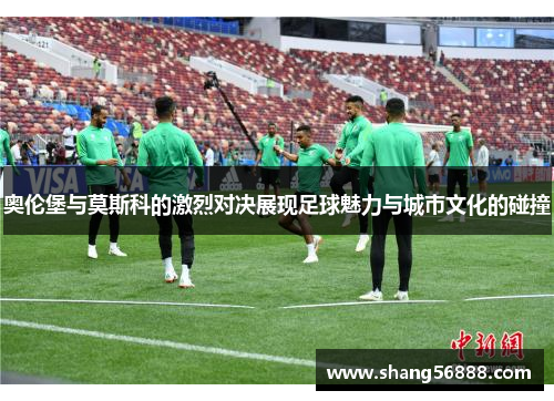奥伦堡与莫斯科的激烈对决展现足球魅力与城市文化的碰撞