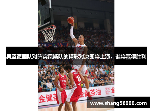 男篮德国队对阵突尼斯队的精彩对决即将上演，谁将赢得胜利