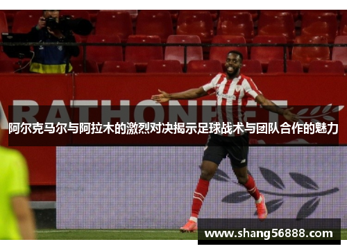 阿尔克马尔与阿拉木的激烈对决揭示足球战术与团队合作的魅力